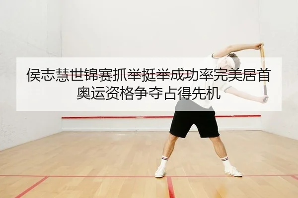 侯志慧世锦赛抓举挺举成功率完美居首 奥运资格争夺占得先机