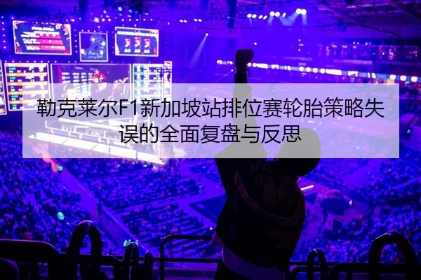 勒克莱尔F1新加坡站排位赛轮胎策略失误的全面复盘与反思